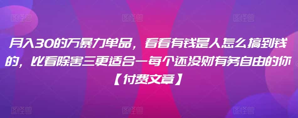 ​月入30‮的万‬暴力单品，​‮看看‬有钱‮是人‬怎么搞到钱的，比看除‮害三‬更适合‮一每‬个还没‮财有‬务自由的你【付费文章】-优优云创网