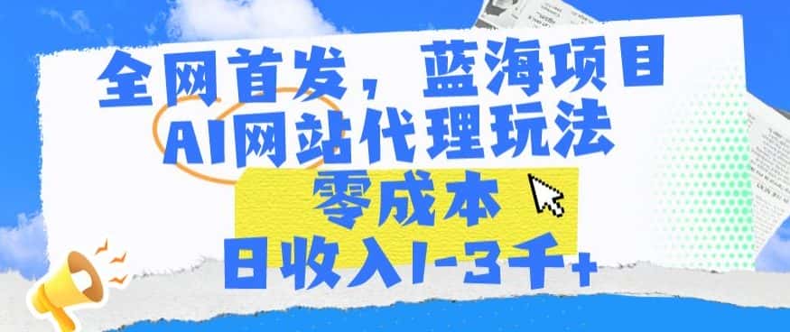 全网首发，蓝海项目，AI网站代理玩法，零成本日收入1-3千+-优优云创网