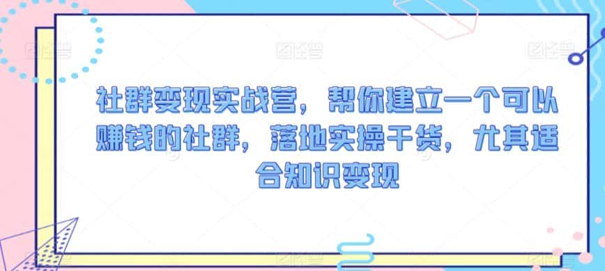社群变现实战营，帮你建立一个可以赚钱的社群，落地实操干货，尤其适合知识变现-优优云创网