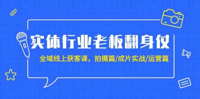 实体行业老板翻身仗：全域线上获客课，拍摄篇/成片实战/运营篇（20节课）-优优云创网