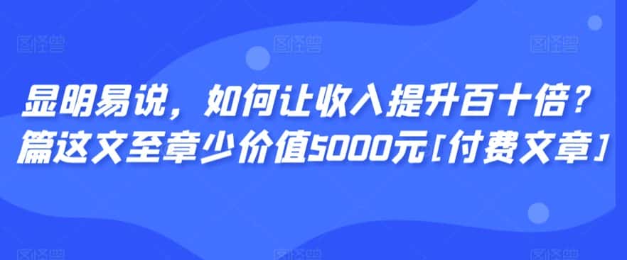 显明易说，如何让收入提升百十倍？‮篇这‬文‮至章‬少价值5000元[付费文章]-优优云创网
