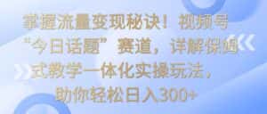 掌握流量变现秘诀！视频号“今日话题”赛道，详解保姆式教学一体化实操玩法，日入300+-副业吧