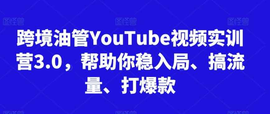 跨境油管YouTube视频实训营3.0，帮助你稳入局、搞流量、打爆款-优优云创网