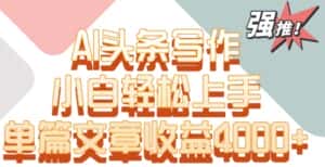 单片文章收益4000+！AI头条写作，小白轻松上手-优优云创网
