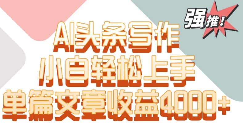 单片文章收益4000+！AI头条写作，小白轻松上手-优优云创网