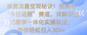 掌握流量变现秘诀！视频号“今日话题”赛道，详解保姆式教学一体化实操玩法，助你轻松日入300+-优优云创