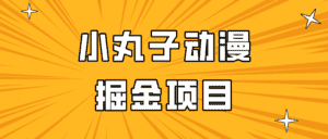 日入300的小丸子动漫掘金项目，简单好上手，适合所有朋友操作！-优优云创网