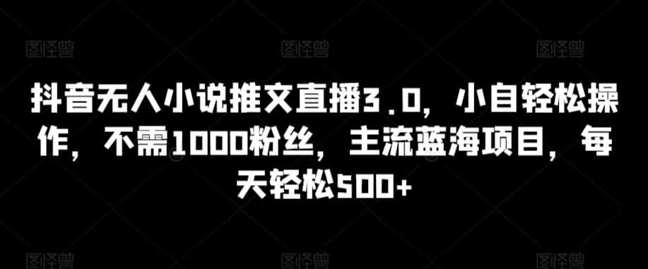 抖音无人小说推文直播3.0，小自轻松操作，不需1000粉丝，主流蓝海项目，每天轻松500+-优优云创网