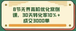 8节无界高阶优化案例课，30天转化率10%+成交3000单-优优云创网