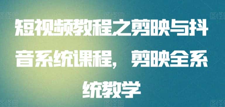 短视频教程之剪映与抖音系统课程，剪映全系统教学-优优云创网