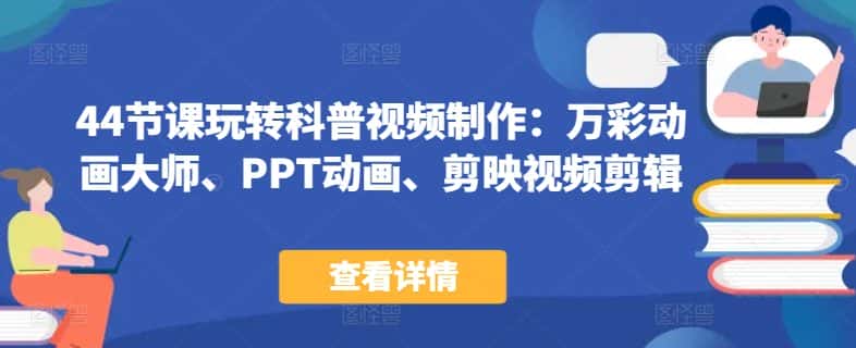 44节课玩转科普视频制作：万彩动画大师、PPT动画、剪映视频剪辑，一课搞定科普视频制作-优优云创网