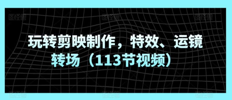 玩转剪映制作，特效、运镜转场（113节视频）-优优云创网