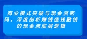 商业模式突破与现金流密码,深度剖析赚钱值钱融钱的现金流底层逻辑-优优云创网