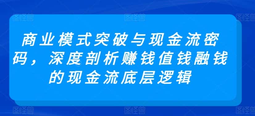商业模式突破与现金流密码，深度剖析赚钱值钱融钱的现金流底层逻辑-优优云创网