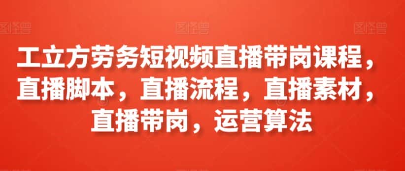 工立方劳务短视频直播带岗课程，直播脚本，直播流程，直播素材，直播带岗，运营算法-优优云创网