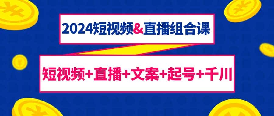 （9426期）2024短视频&直播组合课：短视频+直播+文案+起号+千川（67节课）-优优云创网
