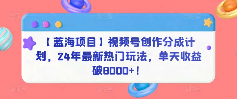 【蓝海项目】视频号创作分成计划，24年最新热门玩法，单天收益破8000+！-优优云创网
