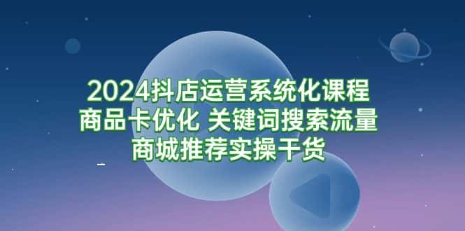 （9438期）2024抖店运营系统化课程：商品卡优化 关键词搜索流量商城推荐实操干货-优优云创