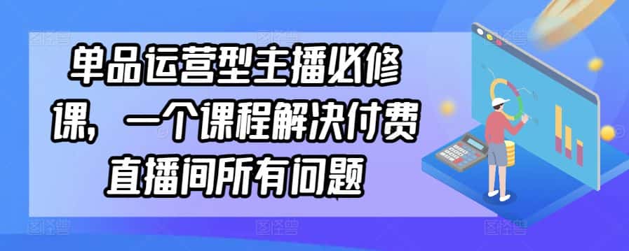 单品运营型主播必修课，一个课程解决付费直播间所有问题-优优云创网