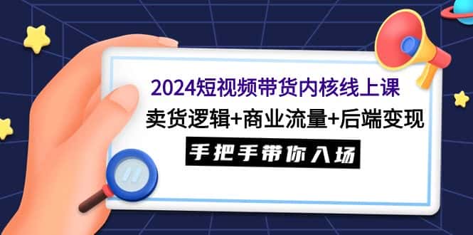 (9471期)2024短视频带货内核线上课:卖货逻辑+商业流量+后端变现,手把手带你入场-优优云创网