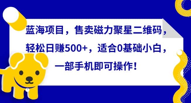 蓝海项目，售卖磁力聚星二维码，轻松日赚500+，适合0基础小白，一部手机即可操作-优优云创网