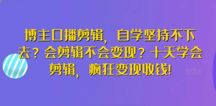 博主口播剪辑,自学坚持不下去?会剪辑不会变现?十天学会剪辑,疯狂变现收钱!-优优云创