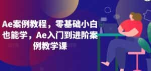 Ae案例教程,零基础小白也能学,Ae入门到进阶案例教学课-优优云创网