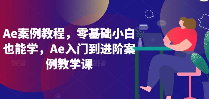 Ae案例教程,零基础小白也能学,Ae入门到进阶案例教学课-优优云创网