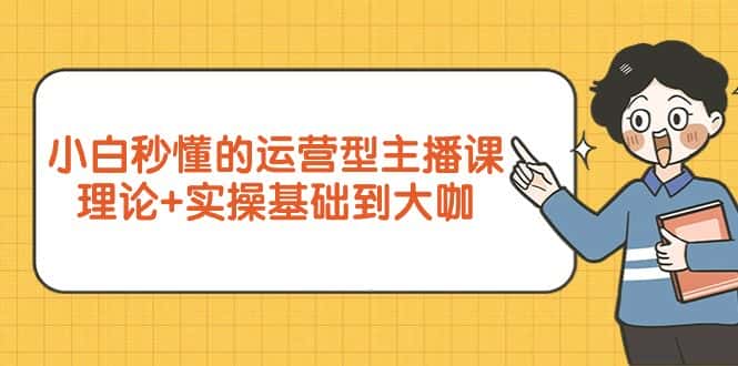 （9473期）小白秒懂的运营型主播课，理论+实操基础到大咖（7节视频课）-优优云创网