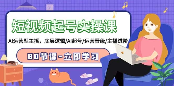 短视频起号实操课，AI运营型主播，底层逻辑/AI起号/运营晋级/主播进阶/80节课-优优云创