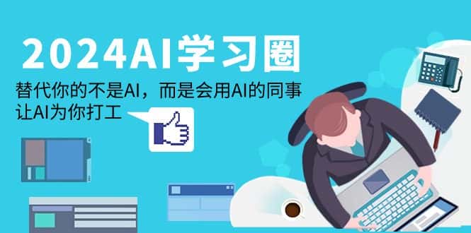 （9494期）2024-AI-学习圈：替代你的不是AI，而是会用AI的同事，让AI为你打工-优优云创网