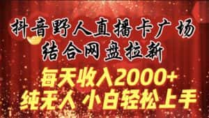 (9504期)每天收入2000+,抖音野人直播卡广场,结合网盘拉新,纯无人,小白轻松上手-优优云创网