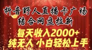 每天收入2000+，抖音野人直播卡广场，结合网盘拉新，纯无人，小白轻松上手-优优云创网