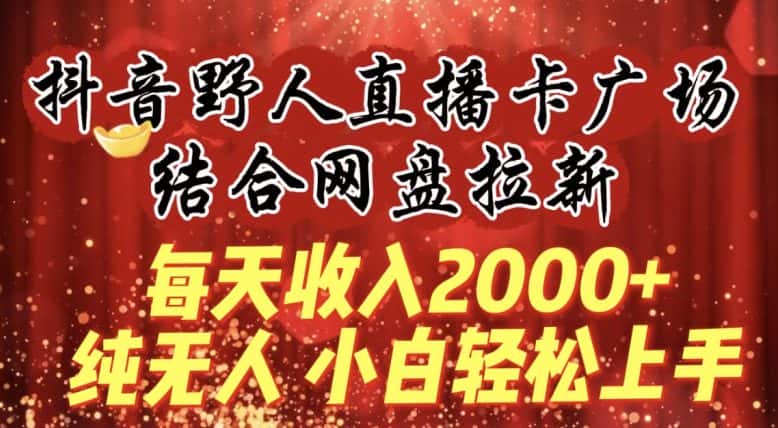 每天收入2000+，抖音野人直播卡广场，结合网盘拉新，纯无人，小白轻松上手-优优云创网