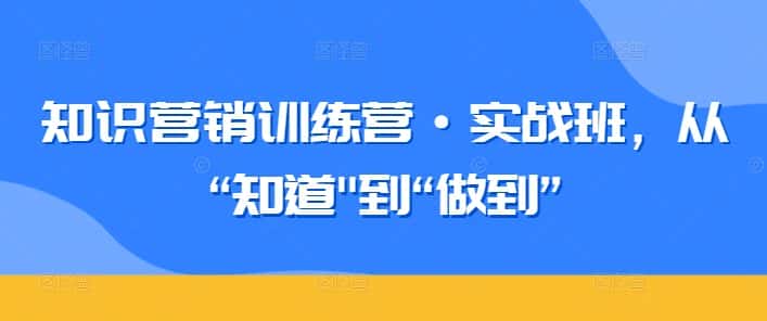 知识营销训练营·实战班，从“知道”到“做到”-优优云创网