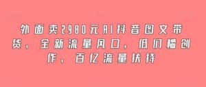 外面卖2980元AI抖音图文带货,全新流量风口,低们槛创作,百亿流量扶持-优优云创