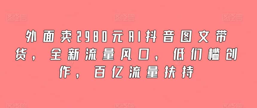 外面卖2980元AI抖音图文带货,全新流量风口,低们槛创作,百亿流量扶持-优优云创