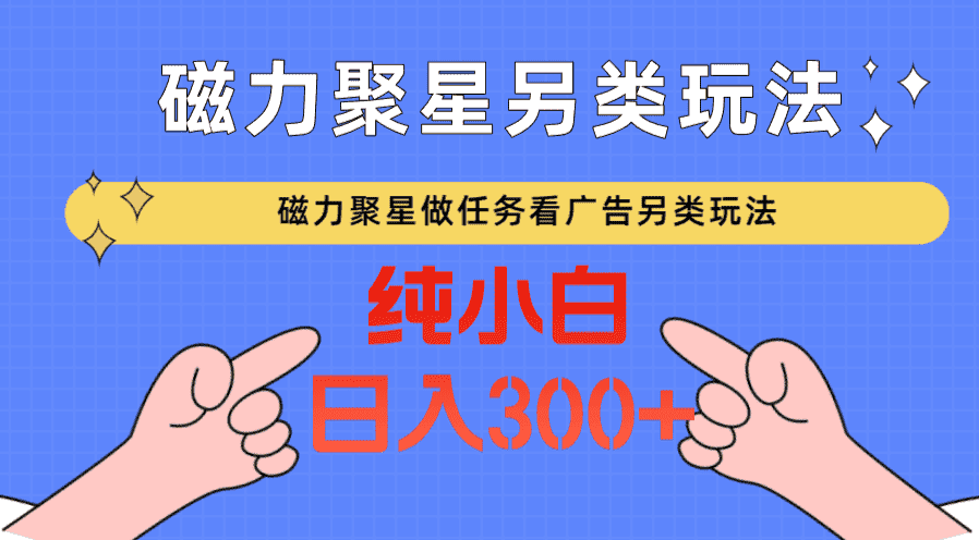 磁力聚星做任务看广告撸马扁，不靠流量另类玩法日入300+-优优云创网