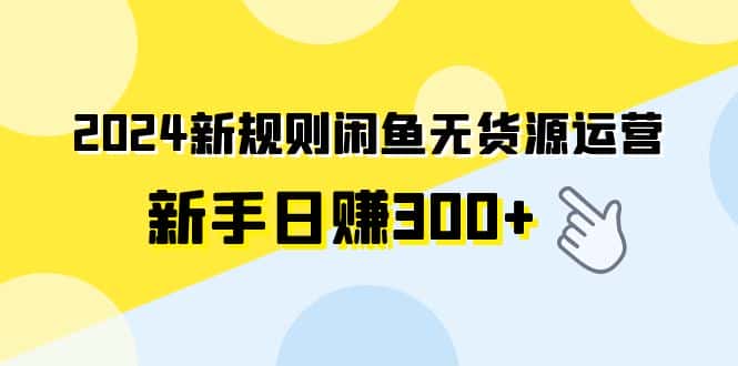 （9522期）2024新规则闲鱼无货源运营新手日赚300+-优优云创网