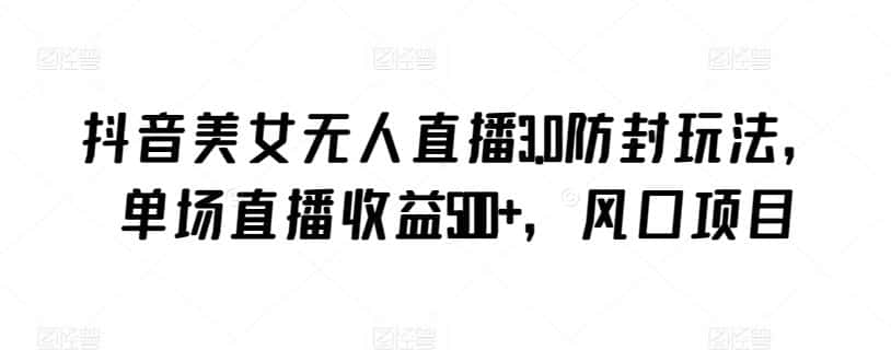 抖音美女无人直播3.0防封玩法，单场直播收益500+，风口项目-优优云创网