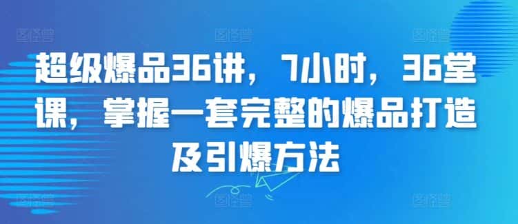 超级爆品36讲，7小时，36堂课，掌握一套完整的爆品打造及引爆方法-优优云创网