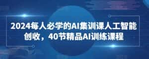 2024每人必学的AI集训课人工智能创收，40节精品AI训练课程-优优云创网