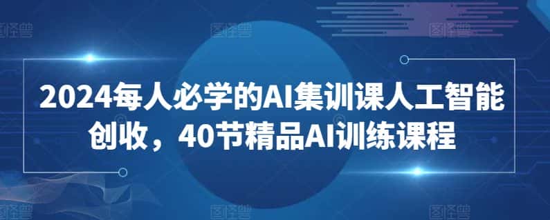 2024每人必学的AI集训课人工智能创收,40节精品AI训练课程-优优云创网