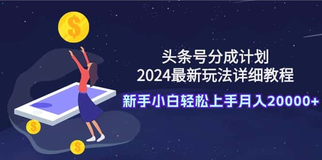 （9530期）头条号分成计划：2024最新玩法详细教程，新手小白轻松上手月入20000+-优优云创网