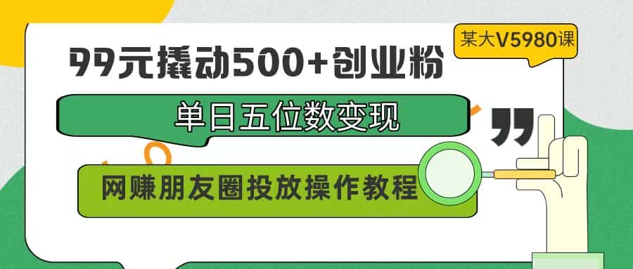 （9534期）99元撬动500+创业粉，单日五位数变现，网赚朋友圈投放操作教程价值5980！-优优云创网