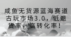 咸鱼无货源蓝海赛道古玩市场3.0,低退货率,高转化率!-优优云创网