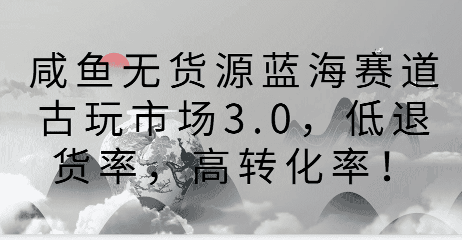 咸鱼无货源蓝海赛道古玩市场3.0，低退货率，高转化率！-优优云创网