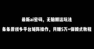 最新ai流量密码，傻瓜式搬运玩法，条条原创，多平台矩阵操作，月赚5万+保姆式教程-优优云创