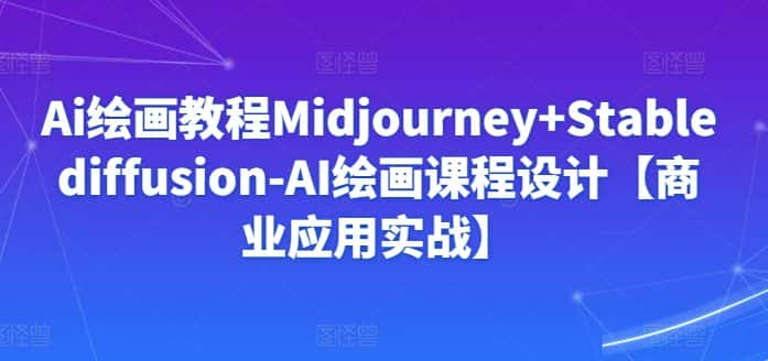 Ai绘画教程Midjourney+Stablediffusion-AI绘画课程设计【商业应用实战】-优优云创网