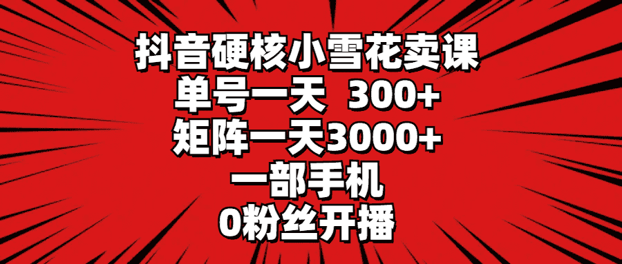 （9551期）抖音硬核小雪花卖课，单号一天300+，矩阵一天3000+，一部手机0粉丝开播-优优云创网